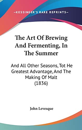 The Art Of Brewing And Fermenting, In The Summer: And All Other Seasons, Tot He Greatest Advantage, And The Making Of Malt (1836)