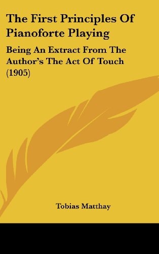 The First Principles Of Pianoforte Playing: Being An Extract From The Author's The Act Of Touch (1905)