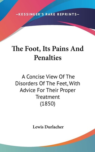 The Foot, Its Pains And Penalties: A Concise View Of The Disorders Of The Feet, With Advice For Their Proper Treatment (1850)