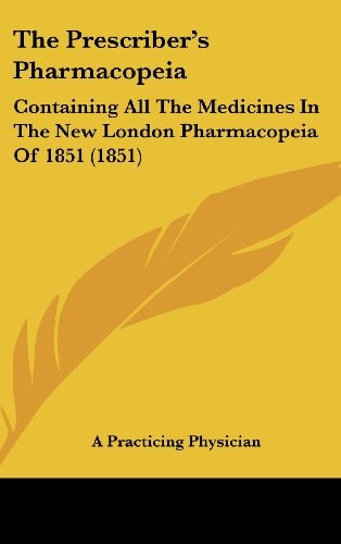 The Prescriber's Pharmacopeia: Containing All The Medicines In The New London Pharmacopeia Of 1851 (1851)