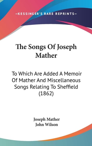 The Songs Of Joseph Mather: To Which Are Added A Memoir Of Mather And Miscellaneous Songs Relating To Sheffield (1862)