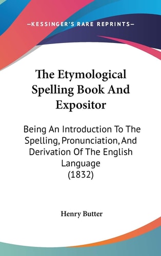 The Etymological Spelling Book And Expositor: Being An Introduction To The Spelling, Pronunciation, And Derivation Of The English Language (1832)