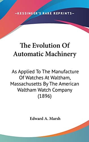 The Evolution Of Automatic Machinery: As Applied To The Manufacture Of Watches At Waltham, Massachusetts By The American Waltham Watch Company (1896)