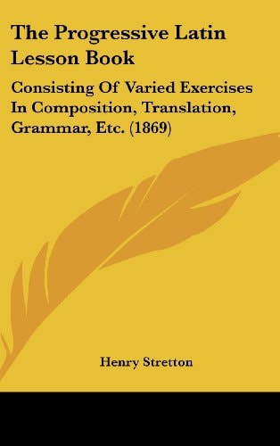 The Progressive Latin Lesson Book: Consisting Of Varied Exercises In Composition, Translation, Grammar, Etc. (1869)