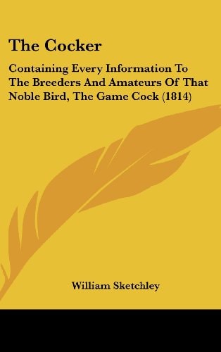 The Cocker: Containing Every Information To The Breeders And Amateurs Of That Noble Bird, The Game Cock (1814)