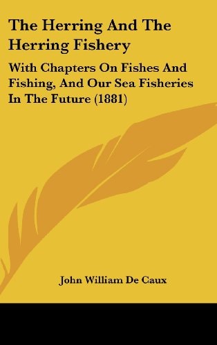The Herring And The Herring Fishery: With Chapters On Fishes And Fishing, And Our Sea Fisheries In The Future (1881)