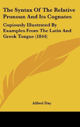 The Syntax Of The Relative Pronoun And Its Cognates: Copiously Illustrated By Examples From The Latin And Greek Tongue (1844)