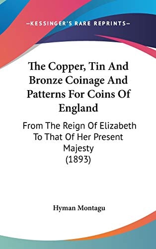 The Copper, Tin And Bronze Coinage And Patterns For Coins Of England: From The Reign Of Elizabeth To That Of Her Present Majesty (1893)