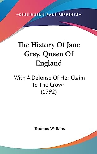 The History Of Jane Grey, Queen Of England: With A Defense Of Her Claim To The Crown (1792)