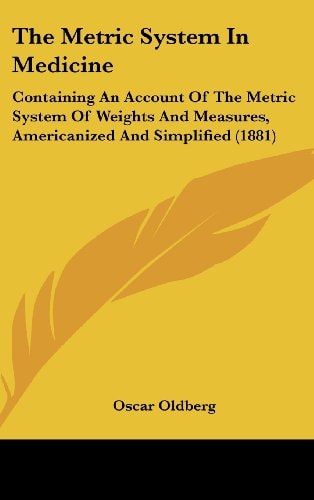 The Metric System In Medicine: Containing An Account Of The Metric System Of Weights And Measures, Americanized And Simplified (1881)
