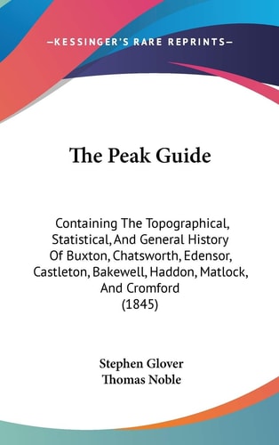 The Peak Guide: Containing The Topographical, Statistical, And General History Of Buxton, Chatsworth, Edensor, Castleton, Bakewell, Haddon, Matlock, And Cromford (1845)