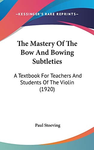 The Mastery Of The Bow And Bowing Subtleties: A Textbook For Teachers And Students Of The Violin (1920)
