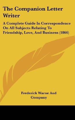 The Companion Letter Writer: A Complete Guide In Correspondence On All Subjects Relating To Friendship, Love, And Business (1866)