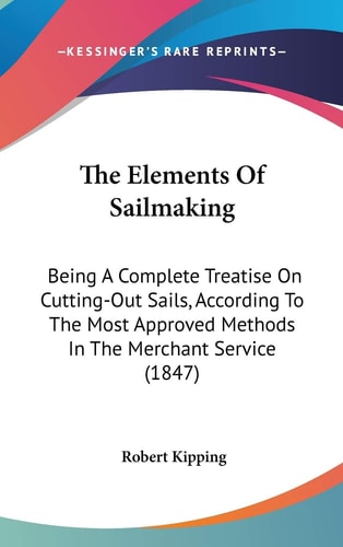 The Elements Of Sailmaking: Being A Complete Treatise On Cutting-Out Sails, According To The Most Approved Methods In The Merchant Service (1847)