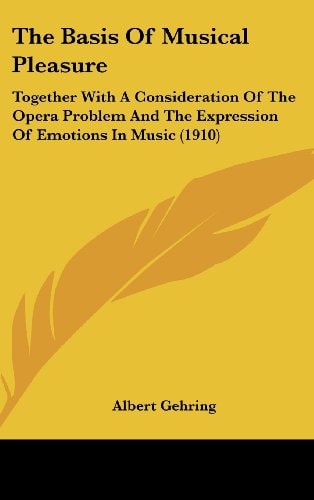 The Basis Of Musical Pleasure: Together With A Consideration Of The Opera Problem And The Expression Of Emotions In Music (1910)