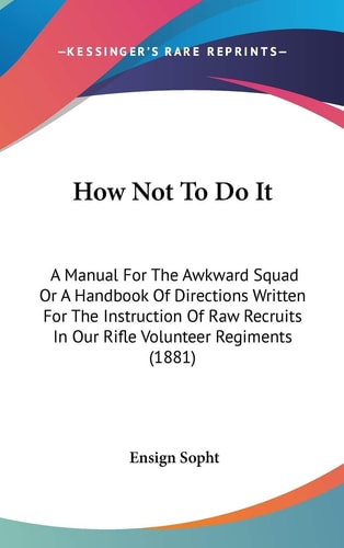 How Not To Do It: A Manual For The Awkward Squad Or A Handbook Of Directions Written For The Instruction Of Raw Recruits In Our Rifle Volunteer Regiments (1881)