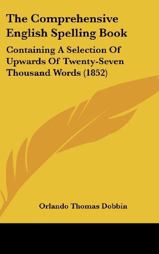 The Comprehensive English Spelling Book: Containing A Selection Of Upwards Of Twenty-Seven Thousand Words (1852)