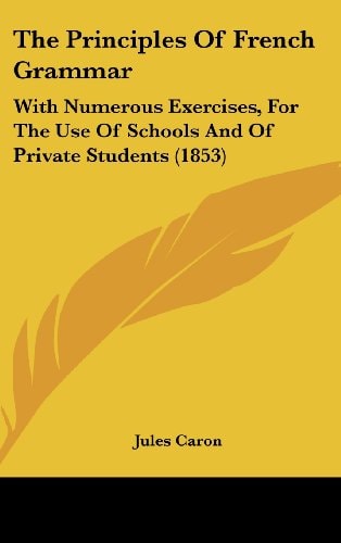 The Principles Of French Grammar: With Numerous Exercises, For The Use Of Schools And Of Private Students (1853)