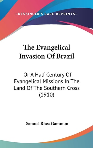 The Evangelical Invasion Of Brazil: Or A Half Century Of Evangelical Missions In The Land Of The Southern Cross (1910)