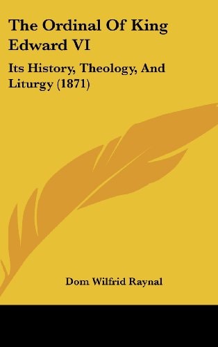 The Ordinal Of King Edward VI: Its History, Theology, And Liturgy (1871)