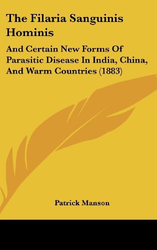 The Filaria Sanguinis Hominis: And Certain New Forms Of Parasitic Disease In India, China, And Warm Countries (1883)