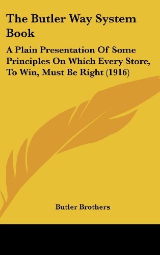 The Butler Way System Book: A Plain Presentation Of Some Principles On Which Every Store, To Win, Must Be Right (1916)