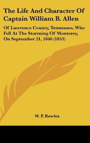 The Life And Character Of Captain William B. Allen: Of Lawrence County, Tennessee, Who Fell At The Storming Of Monterey, On September 21, 1846 (1853)