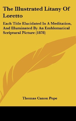 The Illustrated Litany Of Loretto: Each Title Elucidated In A Meditation, And Illuminated By An Emblematical Scriptural Picture (1878)