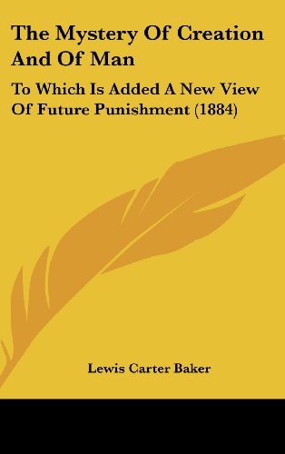 The Mystery Of Creation And Of Man: To Which Is Added A New View Of Future Punishment (1884)