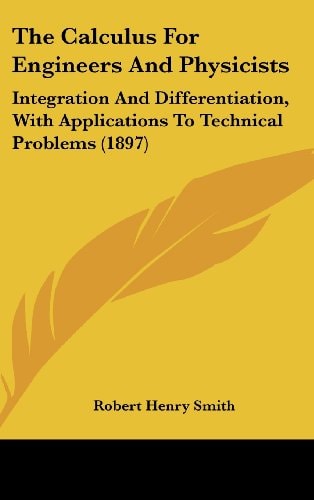 The Calculus For Engineers And Physicists: Integration And Differentiation, With Applications To Technical Problems (1897)
