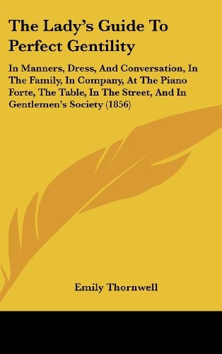 The Lady's Guide To Perfect Gentility: In Manners, Dress, And Conversation, In The Family, In Company, At The Piano Forte, The Table, In The Street, And In Gentlemen's Society (1856)