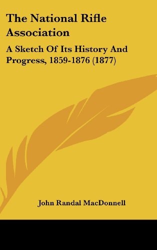 The National Rifle Association: A Sketch Of Its History And Progress, 1859-1876 (1877)