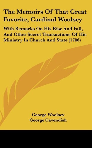 The Memoirs Of That Great Favorite, Cardinal Woolsey: With Remarks On His Rise And Fall, And Other Secret Transactions Of His Ministry In Church And State (1706)