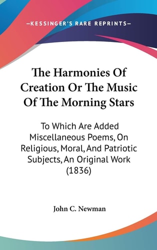 The Harmonies Of Creation Or The Music Of The Morning Stars: To Which Are Added Miscellaneous Poems, On Religious, Moral, And Patriotic Subjects, An Original Work (1836)