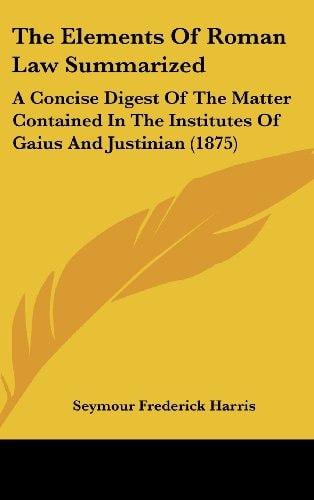The Elements Of Roman Law Summarized: A Concise Digest Of The Matter Contained In The Institutes Of Gaius And Justinian (1875)