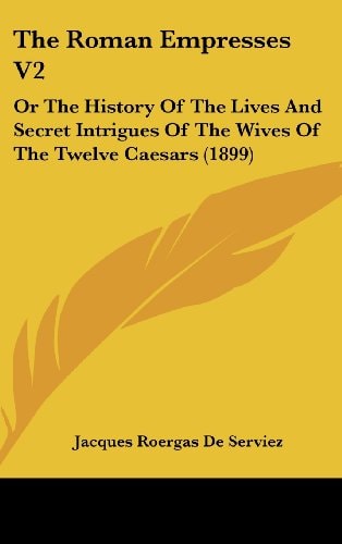 The Roman Empresses V2: Or The History Of The Lives And Secret Intrigues Of The Wives Of The Twelve Caesars (1899)