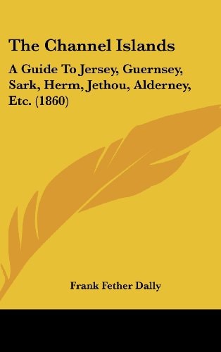 The Channel Islands: A Guide To Jersey, Guernsey, Sark, Herm, Jethou, Alderney, Etc. (1860)