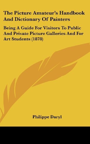 The Picture Amateur's Handbook And Dictionary Of Painters: Being A Guide For Visitors To Public And Private Picture Galleries And For Art Students (1878)