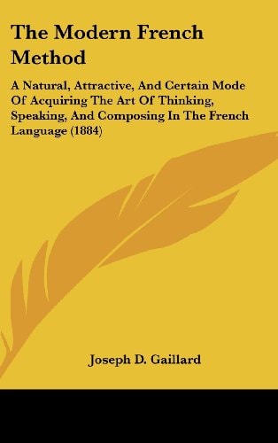 The Modern French Method: A Natural, Attractive, And Certain Mode Of Acquiring The Art Of Thinking, Speaking, And Composing In The French Language (1884)