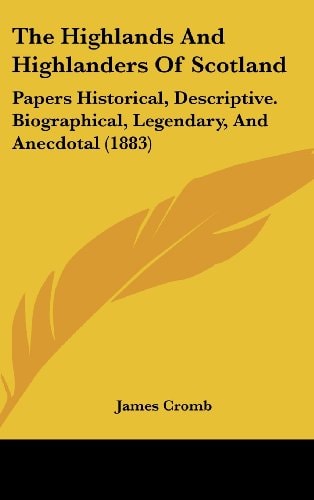 The Highlands And Highlanders Of Scotland: Papers Historical, Descriptive. Biographical, Legendary, And Anecdotal (1883)