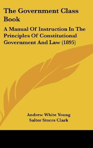 The Government Class Book: A Manual Of Instruction In The Principles Of Constitutional Government And Law (1895)
