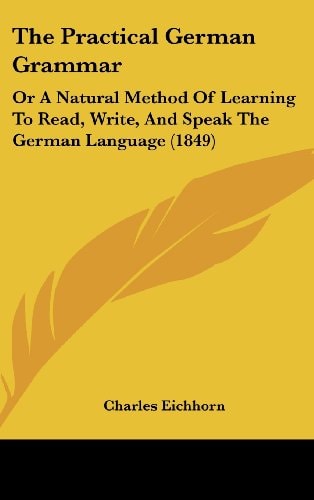 The Practical German Grammar: Or A Natural Method Of Learning To Read, Write, And Speak The German Language (1849)