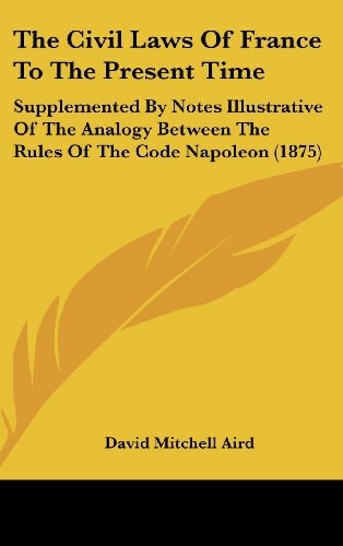 The Civil Laws Of France To The Present Time: Supplemented By Notes Illustrative Of The Analogy Between The Rules Of The Code Napoleon (1875)