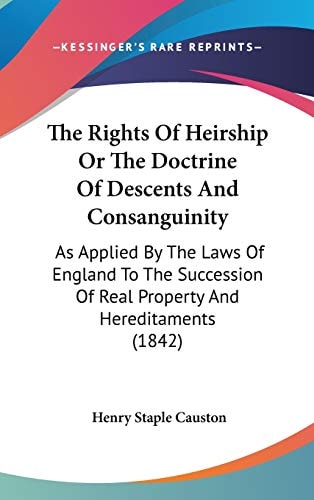 The Rights Of Heirship Or The Doctrine Of Descents And Consanguinity: As Applied By The Laws Of England To The Succession Of Real Property And Hereditaments (1842)