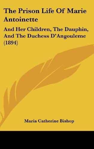The Prison Life Of Marie Antoinette: And Her Children, The Dauphin, And The Duchess D'Angouleme (1894)