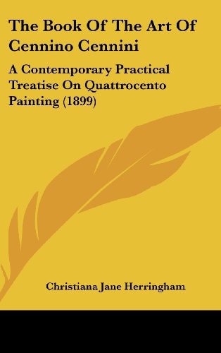 The Book Of The Art Of Cennino Cennini: A Contemporary Practical Treatise On Quattrocento Painting (1899)