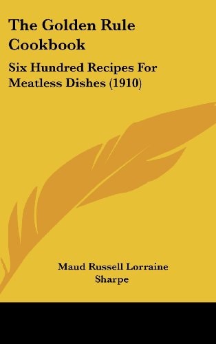 The Golden Rule Cookbook: Six Hundred Recipes For Meatless Dishes (1910)