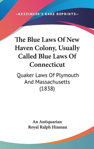 The Blue Laws Of New Haven Colony, Usually Called Blue Laws Of Connecticut: Quaker Laws Of Plymouth And Massachusetts (1838)