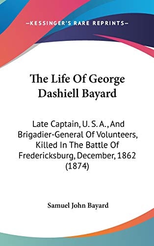 The Life Of George Dashiell Bayard: Late Captain, U. S. A., And Brigadier-General Of Volunteers, Killed In The Battle Of Fredericksburg, December, 1862 (1874)