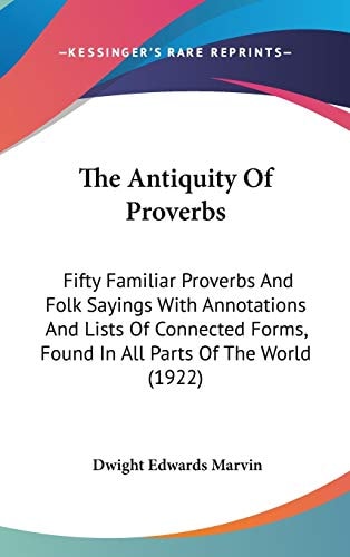 The Antiquity Of Proverbs: Fifty Familiar Proverbs And Folk Sayings With Annotations And Lists Of Connected Forms, Found In All Parts Of The World (1922)